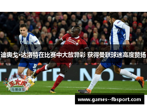 迪奥戈·达洛特在比赛中大放异彩 获得曼联球迷高度赞扬