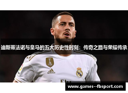 迪斯蒂法诺与皇马的五大历史性时刻：传奇之路与荣耀传承