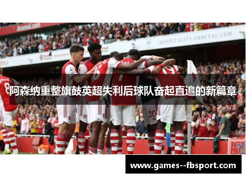 阿森纳重整旗鼓英超失利后球队奋起直追的新篇章