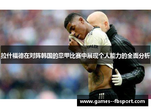 拉什福德在对阵韩国的意甲比赛中展现个人能力的全面分析