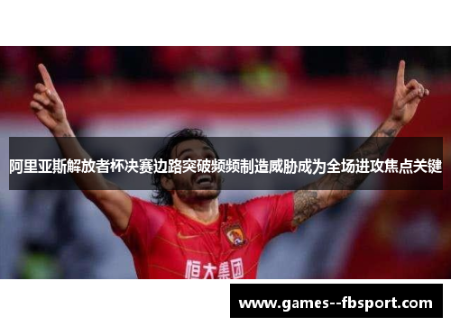 阿里亚斯解放者杯决赛边路突破频频制造威胁成为全场进攻焦点关键