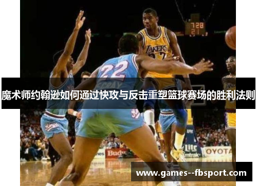 魔术师约翰逊如何通过快攻与反击重塑篮球赛场的胜利法则
