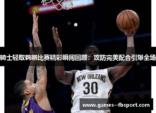 骑士轻取鹈鹕比赛精彩瞬间回顾：攻防完美配合引爆全场